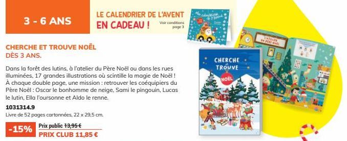 3-6 ANS  CHERCHE ET TROUVE NOËL DÈS 3 ANS.  Dans la forêt des lutins, à l'atelier du Père Noël ou dans les rues illuminées, 17 grandes illustrations où scintille la magie de Noël ! À chaque double pag