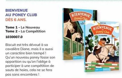 bienvenue  au poney club dès 6 ans.  tome 1 - le nouveau tome 2 - la compétition 1030007.0  biscuit est très dévoué à sa cavalière diane, mais il a aussi un caractère bien trempé ! qu'un nouveau poney