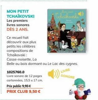 mon petit tchaikovski les premiers livres sonores dès 2 ans.  1025760.0  livre sonore de 12 pages  cartonnées, 15,5 x 17 cm.  prix public 9,95 €  prix club 9,50 €  ce recueil fait découvrir aux plus p