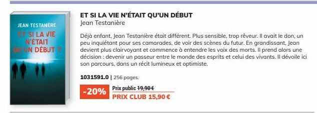 JEAN TESTANERE  SI LA VIE N'ÉTAIT UN DÉBUT  ET SI LA VIE N'ÉTAIT QU'UN DÉBUT Jean Testanière  1031591.0 | 256 pages.  -20% Prix public 19,90 €  PRIX CLUB 15,90 €  Déjà enfant, Jean Testanière était di