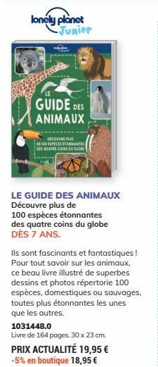 lonely planet -Junior  GUIDE DES  ANIMAUX  DECOUVE PLUS  DE 100 ESPECES ETONNANTES DES QUATRE COINS DU CLOSE  LE GUIDE DES ANIMAUX Découvre plus de  100 espèces étonnantes des quatre coins du globe DÈ