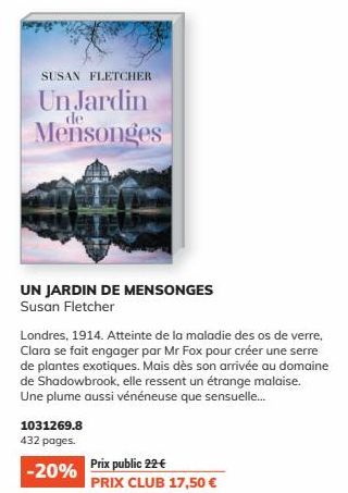 SUSAN FLETCHER  Un Jardin  de  Mensonges  UN JARDIN DE MENSONGES Susan Fletcher  1031269.8  432 pages.  -20%  Londres, 1914. Atteinte de la maladie des os de verre, Clara se fait engager par Mr Fox po