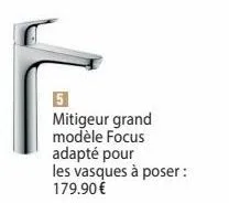 5  mitigeur grand modèle focus  adapté pour  les vasques à poser: 179.90€ 