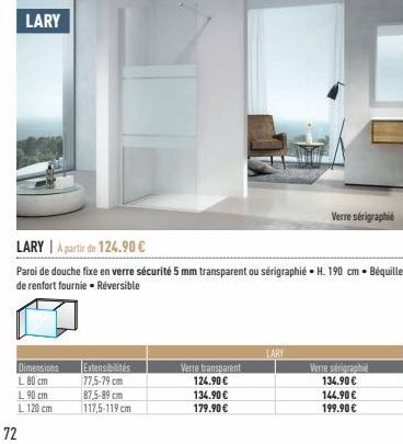 LARY  72  Dimensions L. 80 cm  L. 90 cm  L 120 cm  LARY | A partir de 124.90 €  Paroi de douche fixe en verre sécurité 5 mm transparent ou sérigraphié H. 190 cm Béquille de renfort fournie. Réversible