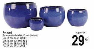 Pot rond  En terre cuite émaillée. Coloris bleu nuit Dim. Ø20 x 15 cm à 29 € Dim. Ø 28,5 x 21 cm à 49 € Dim. 039 x 28,5 cm à 69 € Dim. 051 x 37 cm à 99 €  A partir de  29€ 