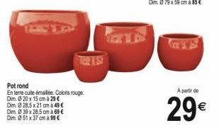 Pot rond  En terre cuite émaillée. Coloris rouge Dim 20 x 15 cm à 29 € Dim. 0 28,5 x 21 cm à 49 € Dim. 039 x 28,5 cm à 69 € Dim. Ø 51 x 37 cm à 99 €  A partir de  29€ 
