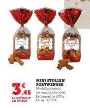 3,455  MINI STOLLEN FORTWENGER Myrtilles, cerises ou orange chocolat LE PRODUIT Le paquet de 200 g  AU CHOIX Le kg 17,25€ 