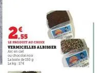2.55  le produit au choix  vermicelles albisser  arc en ciel  ou chocolat noir la boite de 150 g lekg: 17€ 