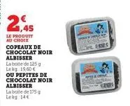 2,45  le produit ad choix  copeaux de chocolat noir albisser la bo 125 g lekg 1960 €  ou pepites de chocolat noir albisser la boite de 175 g lekg 14€ 