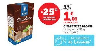BLOCK  Chapelure  -25%  DE REMISE  IMMEDIATE  1,01  LE PRODUIT CHAPELURE BLOCH  Le paquet de 375 g Le kg: 2,69 €  Le meilleur de Lorraine 
