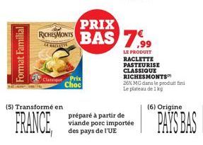 Format Familial  (5) Transformé en  FRANCE,  Classique Prix  Choc  PRIX  RICHEMONTS BAS 7.99  LA RACITITE  LE PRODUIT  RACLETTE PASTEURISE  CLASSIQUE RICHESMONTS™  26% MG dans le produit fini  Le plat