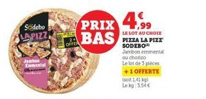 Södebo LAPIZZ  Jamben Emmental  PRIX 4.99  BAS  LE LOT AU CHOIX PIZZA LA PIZZ SODEBO  Jambon emmental ou chorizo Le lot de 3 pièces  +1 OFFERTE  Isolt 1,41 kg) Lekg: 3,54€  