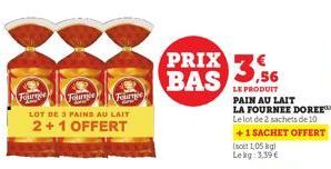 Fournée Tournee Fournee  LOT DE 3 PAINS AU LAIT  2+1 OFFERT  PRIX356 BAS.56  LE PRODUIT  PAIN AU LAIT LA FOURNEE DOREE™  Le lot de 2 sachets de 10  +1 SACHET OFFERT  (soit 1,05 kg)  Lekg: 3,39 € 