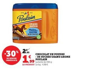 400g  -30%  DE REMISE IMMEDIATE  Poulain  an  GRAND AROME  Moins sucres +DECACAOA  2.05 1,99  LE PRODUIT Le kg: 4,98 €  CHOCOLAT EN POUDRE -DE SUCRES GRAND AROME  POULAIN 