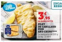 Vendu  3,95  LA BARQUETTE FILET  DE CABILLAUD FISH  AND CHIPS** La banquette de 220 g Le ky 17.95 € 