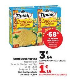 1kg  Tipiak Couscous  moyen  COUSCOUS TIPIAK Moyen ou fin  Le lot de 2 boltes (soit 2 kg) SOT  Le kg: 1.82 €  Le kg des 2:1,20 €  Tipiak  Couscous  moyen  -68%  DE REMISE IMMEDIATE BURLE PRODUTT AUCHO