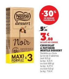 Nestle  dessert  Noir  MAXIX  FORMAT  -30%  DE REMISE IMMEDIATE  .55  3,88  LE LOT AU CHOIX CHOCOLAT A PATISSER NESTLE DESSERT Variétés au choix Le lot de 3 tablettes (soit 615 g) Lekg 6.31€ ou (soit 