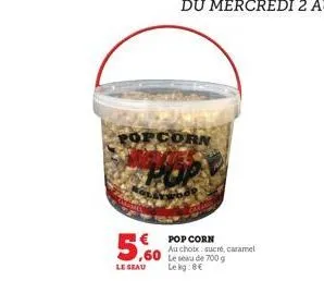 5,60  le seau  popcorn  pop corn au choix sucré, caramel 60 le sau de 700 g  lekg:8€ 