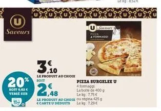 saveurs  20% 2,48  soit 0,62 € verse sur  3,0  le produit au choix soit  saveurs  pizza  & formaggi  le produit au choix  carte u deduits le kg 7,29 €  lekg: 7,75 €  ou regina 425 g  pizza surgelee u 