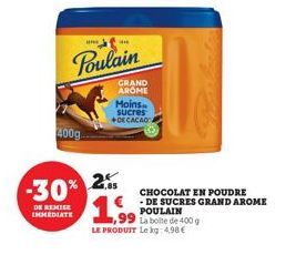 400g  -30%  DE REMISE IMMEDIATE  Poulain  an  GRAND AROME  Moins sucres +DECACAOA  2.05 1,99  LE PRODUIT Le kg: 4,98 €  CHOCOLAT EN POUDRE -DE SUCRES GRAND AROME  POULAIN 