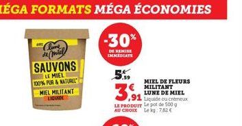 MÉGA FORMATS MÉGA ÉCONOMIES  -30%  DE REMISE IMMEDIATE  Clure de miel SAUVONS  LE MIEL  100% PUR & NATUREL MIEL MILITANT LIQUIDE  5.59  3,91  LE PRODUIT Le pot de 500 g AU CHOIX Le kg: 7.82 €  MIEL DE