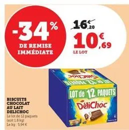 -34%  de remise  immédiate  biscuits chocolat au lait delichoc le lot de 12 paquets  isott 1,8 kgl  le kg 5,94€  16%  10,69  le lot  sodas  sl30004  lot de 12 paquets delichoc 