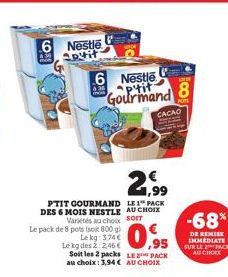 6 Nestle aptit  Le pack de 8 pots (soit 800 g)  Le kg: 3,74 €  430  6 Nestle Gourmand  21.99  SOFT  PTIT GOURMAND LE PACK DES 6 MOIS NESTLE AU CHOIX Variétés au choix  Soit les 2 packs LE PACK au choi