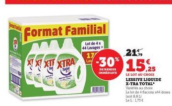 E  Format Familial  Lot de 4x  44 Lavages  XXXT XTRA  Total  17  Lay  21%  -30% 15.25  DE REMISE IMMEDIATE  LE LOT AU CHOIX  LESSIVE LIQUIDE  X-TRA TOTAL  Variétés au choix  Le lot de 4 flacons x44 do