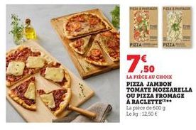 Ex  7,50  LA PIÈCE AU CHOIX  PIZZA JAMBON TOMATE MOZZARELLA OU PIZZA FROMAGE A RACLETTE  La pièce de 600 g Lekg: 12,50 € 