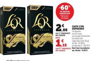 AMAN CH  OR ABSOLU  ALUMIN CAPARIS  LOR LOR  ESPRESSO  ESPRESSO  C  OR ABSOLU  -60%  DE REMISE IMMEDIATE BUN LE PRODUTT  AU CHOIX  € 1,88  LE 1 PRODUIT  AU CHOEX SOIT  CAFE L'OR ESPRESSO Or absolu ou 