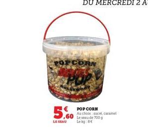 5,60  LE SEAU  POPCORN  POP CORN Au choix sucré, caramel 60 Le sau de 700 g  Lekg:8€ 