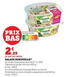 2,29  prix score bas beed  bonduelle  bonduelle  yobt  le lot au choix  salade bonduelle  le lot de 2 barquettes dont la -60% taboule au poulet roti (600g) le kg: 3,82 €  ou concombres au fromage blan