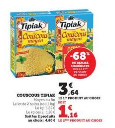 1kg  Tipiak Couscous  moyen  COUSCOUS TIPIAK Moyen ou fin  Le lot de 2 boltes (soit 2 kg) SOT  Le kg: 1.82 €  Le kg des 2:1,20 €  Tipiak  Couscous  moyen  -68%  DE REMISE IMMEDIATE BURLE PRODUTT AUCHO