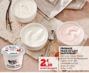 fromage  from  2,20  Le pot de 500 g  LE POT AU CHOIX Le kg 4,40€  FROMAGE  FRAIS AU LAIT PASTEURISEN  Orictueux ou aux Fraises  ou à la Vanille de Madagascar  A partir de 8% MG dans le produit fini 