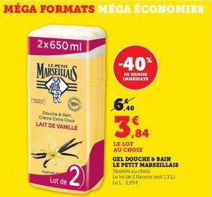 MÉGA FORMATS MÉGA ÉCONOMIES  2x650ml  PETIT  MARSEILLAIS  99  Douche & Bain Crème Extra Doux LAIT DE VANILLE  Hy  K 2  Lot de  -40%  DE REMISE IMMEDIATE  6,40  3,84  LE LOT AU CHOIX  GEL DOUCHE & BAIN