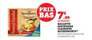 Format Familial  Classique Prix  Choc  PRIX  RICHEMONTS BAS 7.99  LA RACITITE  LE PRODUIT  RACLETTE PASTEURISE  CLASSIQUE RICHESMONTS™  26% MG dans le produit fini  Le plateau de 1 kg 