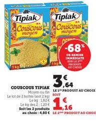 1kg  Tipiak Couscous  moyen  COUSCOUS TIPIAK Moyen ou fin  Le lot de 2 boltes (soit 2 kg) SOT  Le kg: 1.82 €  Le kg des 2:1,20 €  Tipiak  Couscous  moyen  -68%  DE REMISE IMMEDIATE BURLE PRODUTT AUCHO