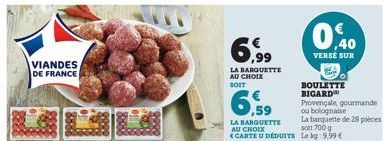 VIANDES DE FRANCE  6.99  LA BARQUETTE AU CHOIX BOIT  6,59  LA BARQUETTE  AU CHOIX  0,40  VERSE SUR  BOULETTE BIGARD  Provençale, gourmande ou bolognaise  La barquette de 28 pièces solt 700 g  CARTE U 