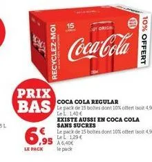 f  recyclez-moi  prix bas  6,99  le pack  15  ,95 a640€  le pack  orig  coca-cola  10% offert  coca cola regular  le pack de 15 boltes dont 10% offert isoit 4,95l) le l 1,40 €  existe aussi en coca co