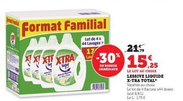 E  Format Familial  Lot de 4x  44 Lavages  XXXT XTRA  Total  17  Lay  21%  -30% 15.25  DE REMISE IMMEDIATE  LE LOT AU CHOIX  LESSIVE LIQUIDE  X-TRA TOTAL  Variétés au choix  Le lot de 4 flacons x44 do