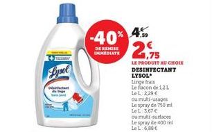 Lysel  Désinfectant  -40%  DE REMISE IMMEDIATE  4.59  21,75  LE PRODUIT AU CHOIX DESINFECTANT  LYSOL  Linge frais  Le flacon de 12 L LeL: 2,29 €  ou multi-usages Le spray de 750 ml LeL: 3,67 € ou mult