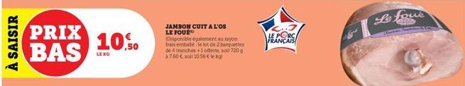 À SAISIR  PRIX BAS  10.50  LE KG  JAMBON CUIT A L'OS LE FOUR  (Disponible également au rayon frais embate le lot de 2 barquettes de 4 tranches+1 offerte, soit 720 g *7.60€ soit 10.56 € lekgl  LE PORC 