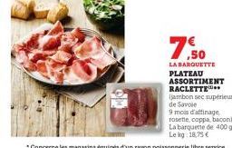 ,50  LA BARQUETTE  PLATEAU ASSORTIMENT RACLETTE  (jambon sec supérieur de Savoie  9 mois d'affinage rosette, coppa, bacon)  La barquette de 400 g Lekg: 18,75 € 