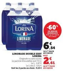 1895  lorina  limonade  originale ou sans sucres  le pack de 6 bouteilles (soit 7.5l)  le l 0,87 €  le l des 2:061  le 1 pack  limonade double zest au choix lorina soit  2,61  le pack soit les 2 packs