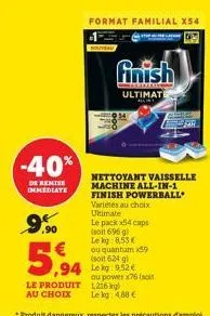 -40%  de remise immediate  9.90  format familial x54  finish  ultimate  nettoyant vaisselle machine all-in-1 finish powerball  variétés au choix ultimate  le pack x4 caps (soit 696 g) lekg: 8.53 € ou 