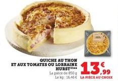 QUICHE AU THON  ET AUX TOMATES OU LORRAINE  HURST  La pièce de 850 g  13.99  Le kg: 16.46€ LA PIÈCE AU CHOIX 