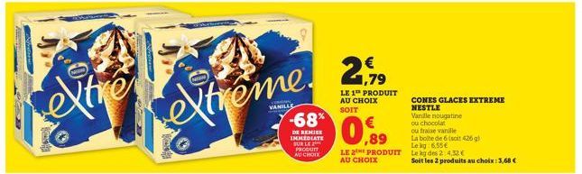 Dhomok  extrême.  -68*  DE REMISE IMMEDIATE SUR LE PRODUTT AU CHOIX  1,79  LE 1 PRODUIT AU CHOIX  SOIT  LE 2 PRODUIT AU CHOIX  CONES GLACES EXTREME NESTLE  Vanille nougatine  ou chocolat  ou fraise va