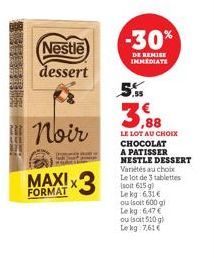 Nestle  dessert  Noir  MAXIX  FORMAT  -30%  DE REMISE IMMEDIATE  .55  3,88  LE LOT AU CHOIX CHOCOLAT A PATISSER NESTLE DESSERT Variétés au choix Le lot de 3 tablettes (soit 615 g) Lekg 6.31€ ou (soit 