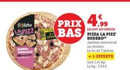 Södebo LAPIZZ  Jamben Emmental  PRIX 4.99  BAS  LE LOT AU CHOIX PIZZA LA PIZZ SODEBO  Jambon emmental ou chorizo Le lot de 3 pièces  +1 OFFERTE  Isolt 1,41 kg) Lekg: 3,54€  