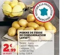 2,99  le filet  le filet de 5 kg lekg 0,60 €  tha  pomme de terre de consommation laver  traitement contre la germination varieté: agata calibre 40/70 mm catégorie: 1  oduction  475e-